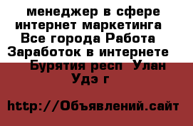 менеджер в сфере интернет-маркетинга - Все города Работа » Заработок в интернете   . Бурятия респ.,Улан-Удэ г.